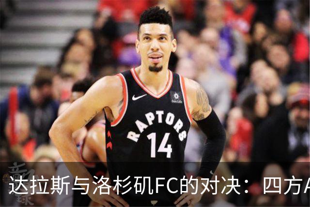 达拉斯与洛杉矶FC的对决：四方AI分析各自看点
